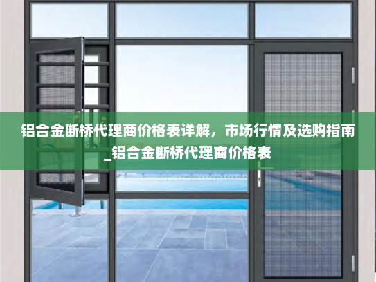 铝合金断桥代理商价格表详解，市场行情及选购指南_铝合金断桥代理商价格表