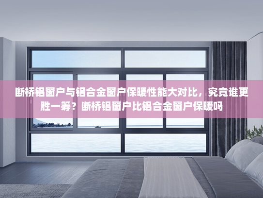 断桥铝窗户与铝合金窗户保暖性能大对比，究竟谁更胜一筹？断桥铝窗户比铝合金窗户保暖吗