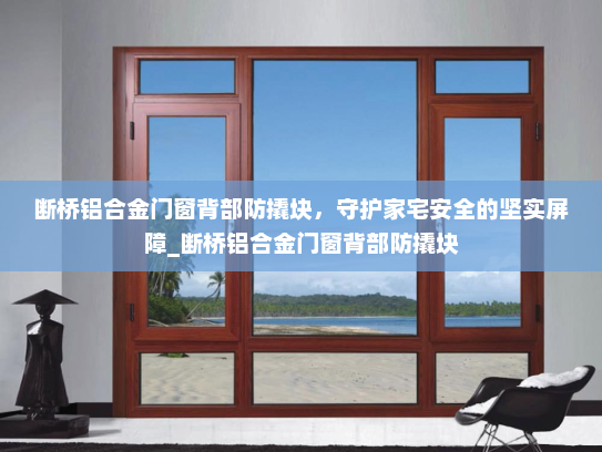 断桥铝合金门窗背部防撬块，守护家宅安全的坚实屏障_断桥铝合金门窗背部防撬块