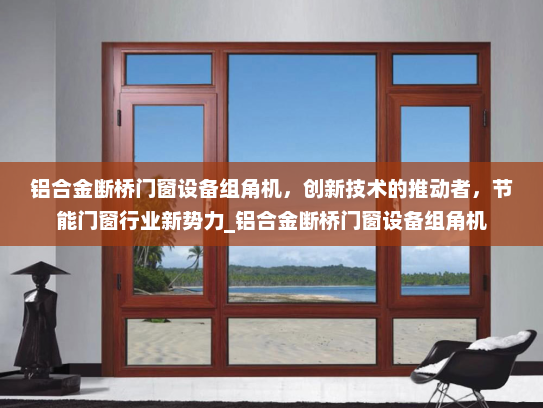 铝合金断桥门窗设备组角机，创新技术的推动者，节能门窗行业新势力_铝合金断桥门窗设备组角机