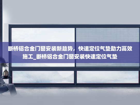 断桥铝合金门窗安装新趋势，快速定位气垫助力高效施工_断桥铝合金门窗安装快速定位气垫