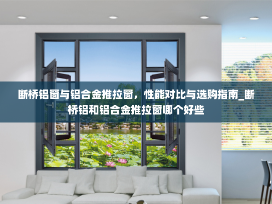 断桥铝窗与铝合金推拉窗，性能对比与选购指南_断桥铝和铝合金推拉窗哪个好些