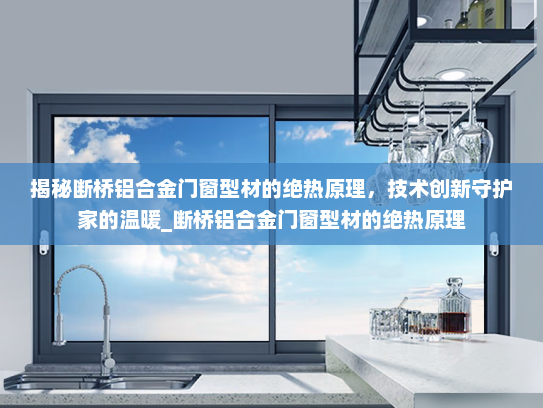 揭秘断桥铝合金门窗型材的绝热原理，技术创新守护家的温暖_断桥铝合金门窗型材的绝热原理