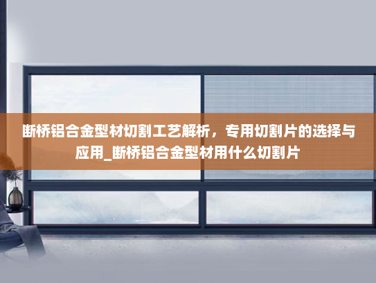 断桥铝合金型材切割工艺解析，专用切割片的选择与应用_断桥铝合金型材用什么切割片