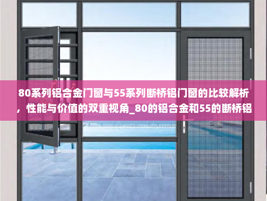 80系列铝合金门窗与55系列断桥铝门窗的比较解析，性能与价值的双重视角_80的铝合金和55的断桥铝