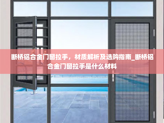 断桥铝合金门窗拉手，材质解析及选购指南_断桥铝合金门窗拉手是什么材料