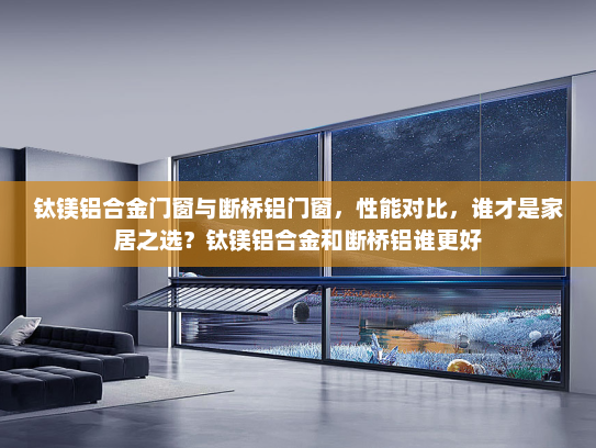 钛镁铝合金门窗与断桥铝门窗，性能对比，谁才是家居之选？钛镁铝合金和断桥铝谁更好