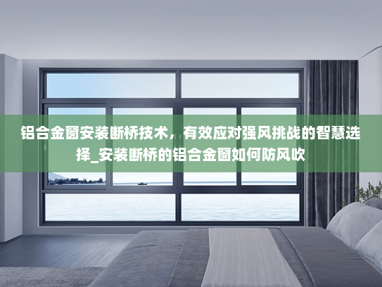 铝合金窗安装断桥技术，有效应对强风挑战的智慧选择_安装断桥的铝合金窗如何防风吹