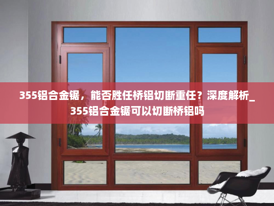 355铝合金锯，能否胜任桥铝切断重任？深度解析_355铝合金锯可以切断桥铝吗