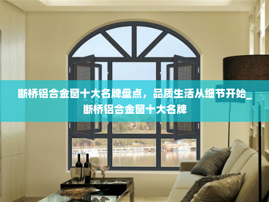 断桥铝合金窗十大名牌盘点，品质生活从细节开始_断桥铝合金窗十大名牌