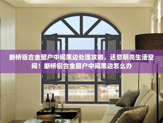断桥铝合金窗户中间黑边处理攻略，还您明亮生活空间！断桥铝合金窗户中间黑边怎么办