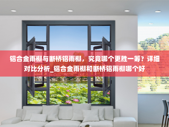 铝合金雨棚与断桥铝雨棚，究竟哪个更胜一筹？详细对比分析_铝合金雨棚和断桥铝雨棚哪个好
