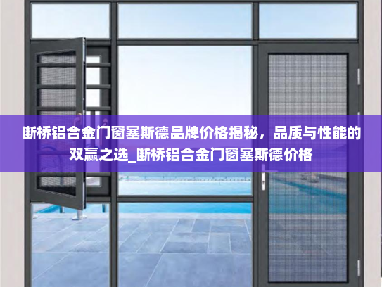 断桥铝合金门窗塞斯德品牌价格揭秘，品质与性能的双赢之选_断桥铝合金门窗塞斯德价格