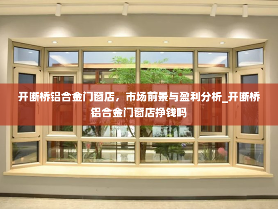 开断桥铝合金门窗店，市场前景与盈利分析_开断桥铝合金门窗店挣钱吗
