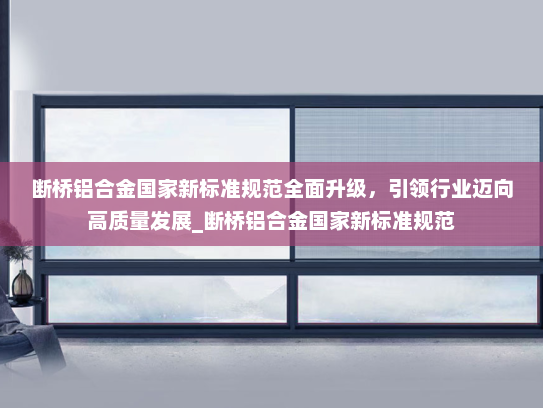 断桥铝合金国家新标准规范全面升级，引领行业迈向高质量发展_断桥铝合金国家新标准规范