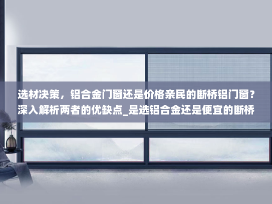 选材决策，铝合金门窗还是价格亲民的断桥铝门窗？深入解析两者的优缺点_是选铝合金还是便宜的断桥铝