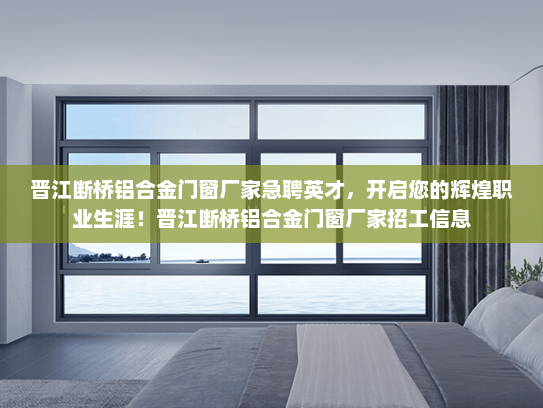 晋江断桥铝合金门窗厂家急聘英才,开启您的辉煌职业生涯!晋江断桥铝合金门窗厂家招工信息 晋江断桥铝合金门窗厂家急聘英才,开启您的辉煌职业生涯!晋江断桥铝合金门窗厂家招工信息