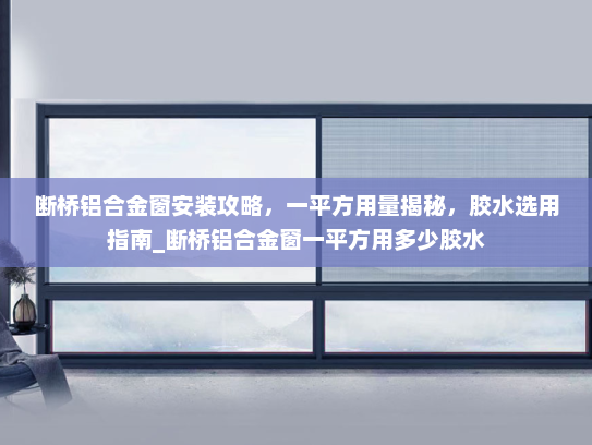 断桥铝合金窗安装攻略，一平方用量揭秘，胶水选用指南_断桥铝合金窗一平方用多少胶水