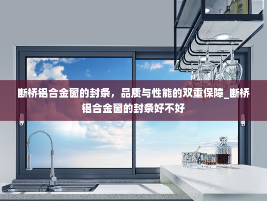 断桥铝合金窗的封条，品质与性能的双重保障_断桥铝合金窗的封条好不好