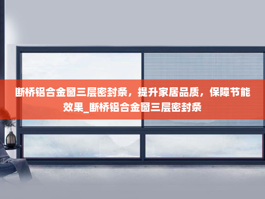 断桥铝合金窗三层密封条，提升家居品质，保障节能效果_断桥铝合金窗三层密封条