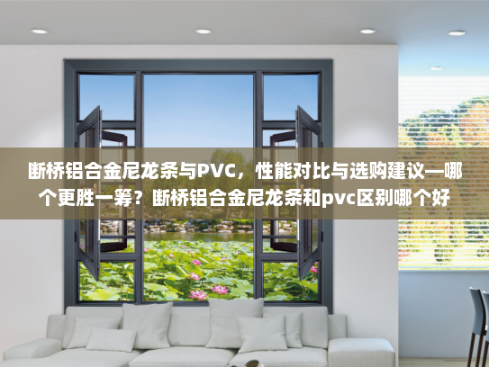 断桥铝合金尼龙条与PVC，性能对比与选购建议—哪个更胜一筹？断桥铝合金尼龙条和pvc区别哪个好