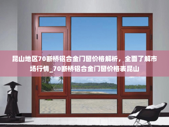昆山地区70断桥铝合金门窗价格解析，全面了解市场行情_70断桥铝合金门窗价格表昆山