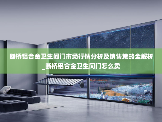 断桥铝合金卫生间门市场行情分析及销售策略全解析_断桥铝合金卫生间门怎么卖
