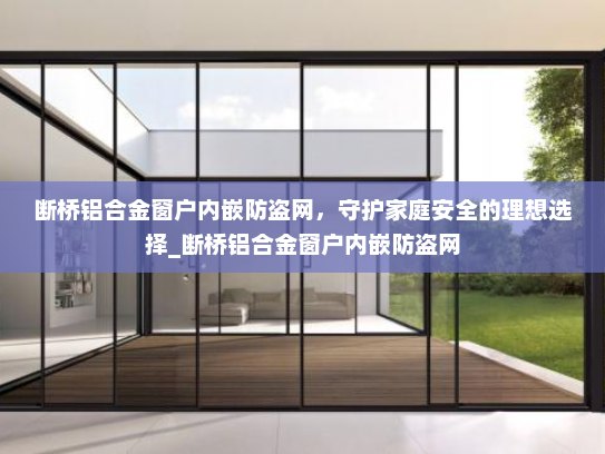 断桥铝合金窗户内嵌防盗网，守护家庭安全的理想选择_断桥铝合金窗户内嵌防盗网