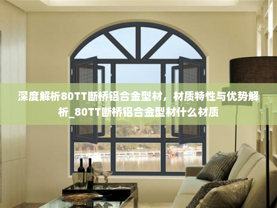 深度解析80TT断桥铝合金型材，材质特性与优势解析_80TT断桥铝合金型材什么材质