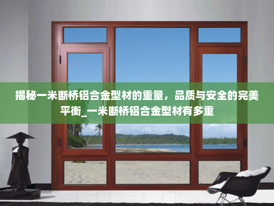揭秘一米断桥铝合金型材的重量，品质与安全的完美平衡_一米断桥铝合金型材有多重