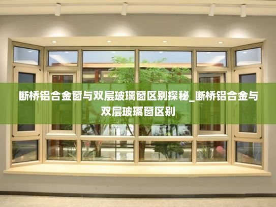 断桥铝合金窗与双层玻璃窗区别探秘_断桥铝合金与双层玻璃窗区别