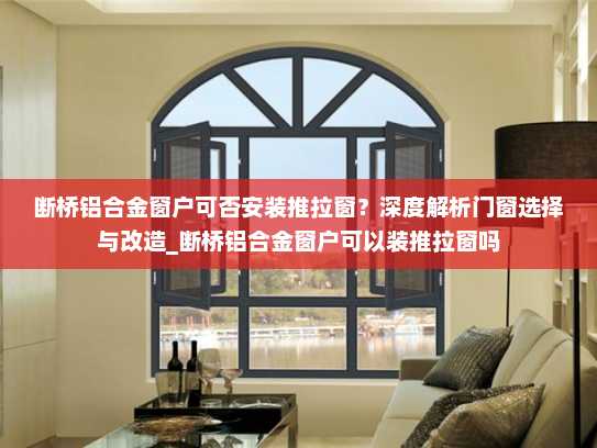 断桥铝合金窗户可否安装推拉窗？深度解析门窗选择与改造_断桥铝合金窗户可以装推拉窗吗