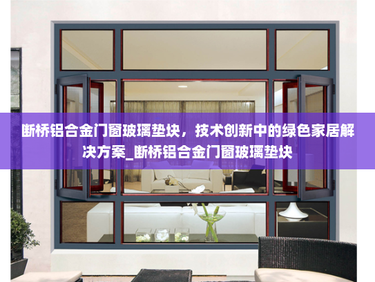 断桥铝合金门窗玻璃垫块，技术创新中的绿色家居解决方案_断桥铝合金门窗玻璃垫块