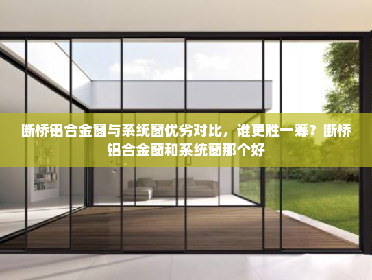 断桥铝合金窗与系统窗优劣对比，谁更胜一筹？断桥铝合金窗和系统窗那个好