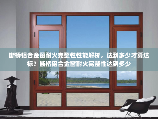 断桥铝合金窗耐火完整性性能解析，达到多少才算达标？断桥铝合金窗耐火完整性达到多少