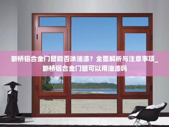 断桥铝合金门窗能否涂油漆？全面解析与注意事项_断桥铝合金门窗可以用油漆吗