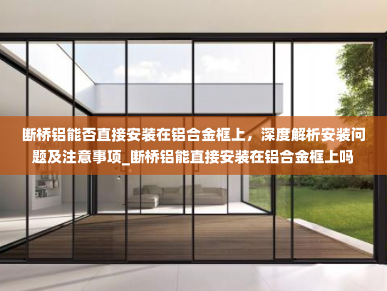 断桥铝能否直接安装在铝合金框上，深度解析安装问题及注意事项_断桥铝能直接安装在铝合金框上吗
