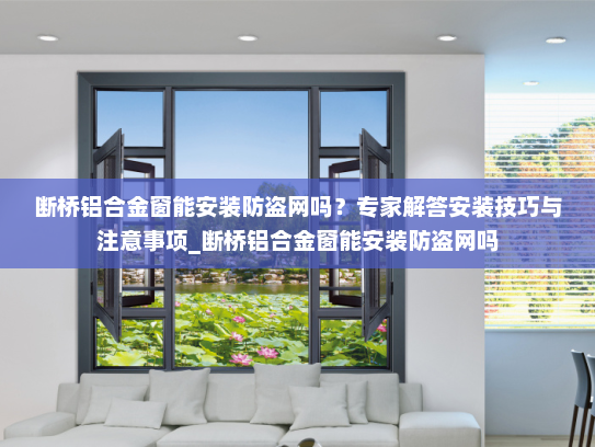 断桥铝合金窗能安装防盗网吗？专家解答安装技巧与注意事项_断桥铝合金窗能安装防盗网吗
