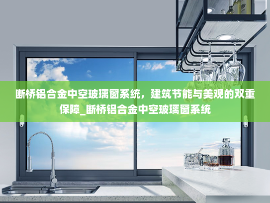 断桥铝合金中空玻璃窗系统，建筑节能与美观的双重保障_断桥铝合金中空玻璃窗系统