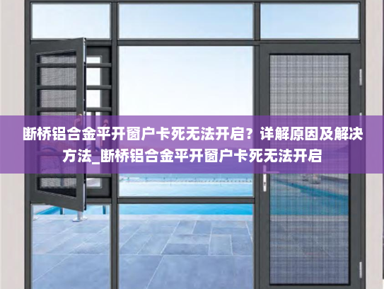 断桥铝合金平开窗户卡死无法开启？详解原因及解决方法_断桥铝合金平开窗户卡死无法开启