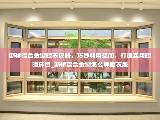 断桥铝合金窗晾衣攻略，巧妙利用空间，打造实用晾晒环境_断桥铝合金窗怎么弄晾衣服
