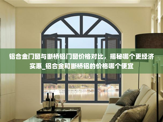 铝合金门窗与断桥铝门窗价格对比，揭秘哪个更经济实惠_铝合金和断桥铝的价格哪个便宜