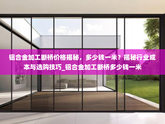 铝合金加工断桥价格揭秘，多少钱一米？揭秘行业成本与选购技巧_铝合金加工断桥多少钱一米