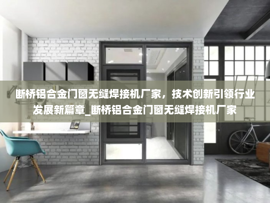 断桥铝合金门窗无缝焊接机厂家，技术创新引领行业发展新篇章_断桥铝合金门窗无缝焊接机厂家