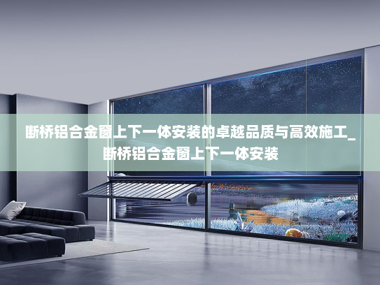 断桥铝合金窗上下一体安装的卓越品质与高效施工_断桥铝合金窗上下一体安装