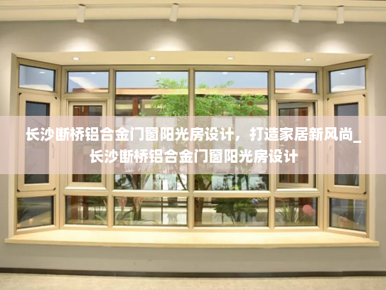 长沙断桥铝合金门窗阳光房设计，打造家居新风尚_长沙断桥铝合金门窗阳光房设计