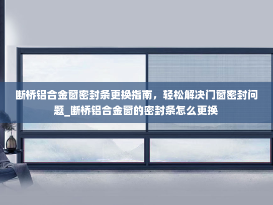 断桥铝合金窗密封条更换指南，轻松解决门窗密封问题_断桥铝合金窗的密封条怎么更换