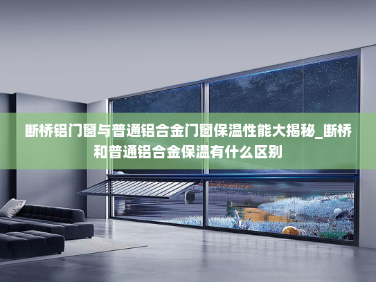 断桥铝门窗与普通铝合金门窗保温性能大揭秘_断桥和普通铝合金保温有什么区别