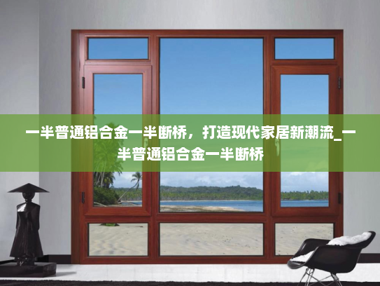 一半普通铝合金一半断桥，打造现代家居新潮流_一半普通铝合金一半断桥