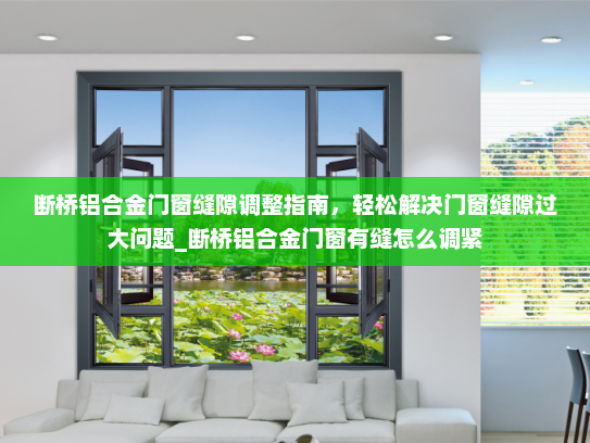 断桥铝合金门窗缝隙调整指南，轻松解决门窗缝隙过大问题_断桥铝合金门窗有缝怎么调紧